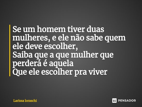 ⁠Se um homem tiver duas mulheres, e ele não sabe quem ele deve escolher, Saiba que a que mulher que perderá é aquela Que ele escolher pra viver... Frase de Larissa loraschi.