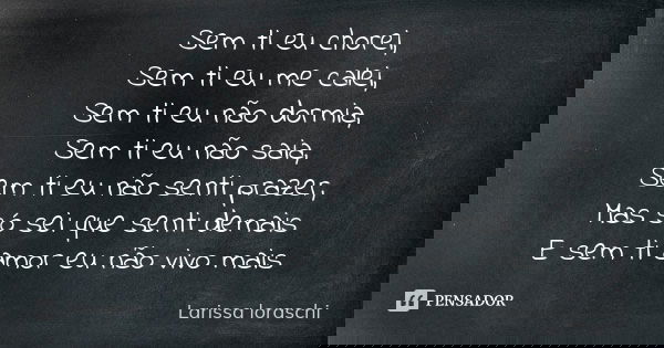 Sem ti eu chorei, Sem ti eu me calei, Sem ti eu não dormia, Sem ti eu não saia, Sem ti eu não senti prazer, Mas só sei que senti demais E sem ti amor eu não viv... Frase de Larissa loraschi.