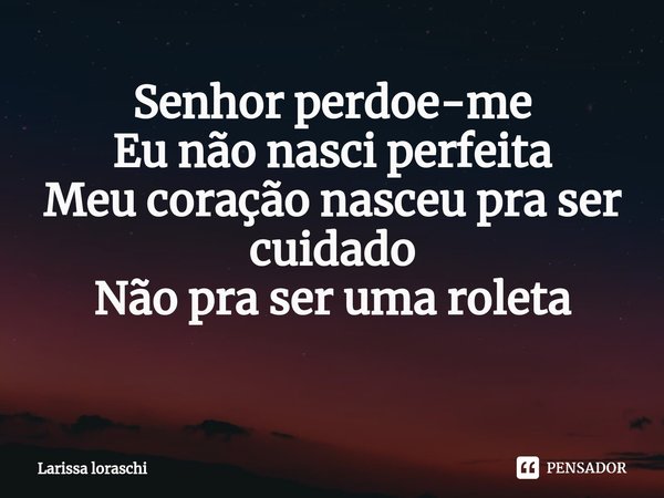 Senhor perdoe-me
Eu não nasci perfeita
Meu coração nasceu pra ser cuidado
Não pra ser uma roleta
⁠... Frase de Larissa loraschi.