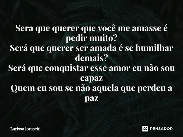 ⁠Sera que querer que você me amasse é pedir muito? Será que querer ser amada é se humilhar demais? Será que conquistar esse amor eu não sou capaz Quem eu sou se... Frase de Larissa loraschi.