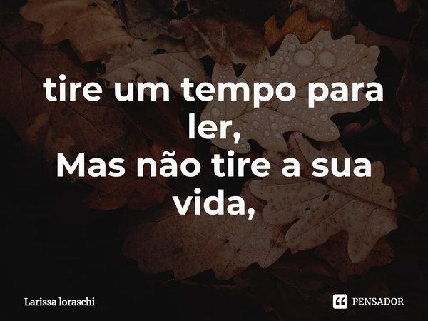 ⁠tire um tempo para ler,
Mas não tire a sua vida,... Frase de Larissa loraschi.