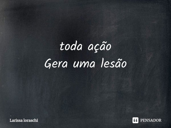 ⁠toda ação
Gera uma lesão... Frase de Larissa loraschi.