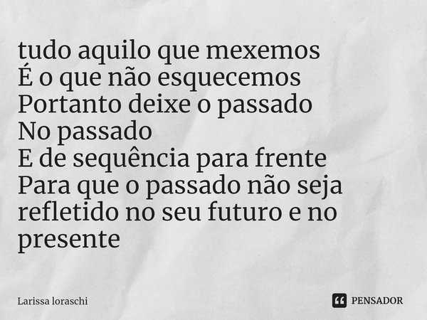 ⁠tudo aquilo que mexemos
É o que não esquecemos
Portanto deixe o passado
No passado
E de sequência para frente
Para que o passado não seja refletido no seu futu... Frase de Larissa loraschi.