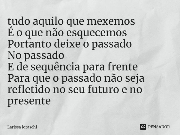 ⁠tudo aquilo que mexemos
É o que não esquecemos
Portanto deixe o passado
No passado
E de sequência para frente
Para que o passado não seja refletido no seu futu... Frase de Larissa loraschi.