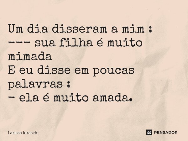 Um dia disseram a mim : --- sua filha é muito mimada E eu disse em poucas palavras : - ela é muito amada.... Frase de Larissa loraschi.