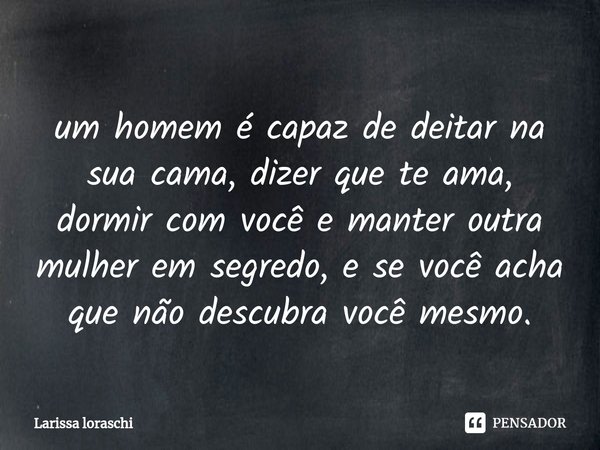 ⁠um homem é capaz de deitar na sua cama, dizer que te ama, dormir com você e manter outra mulher em segredo, e se você acha que não descubra você mesmo.... Frase de Larissa loraschi.