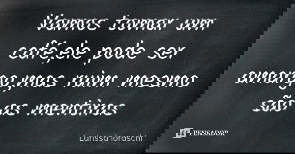Vamos tomar um café,ele pode ser amargo,mas ruim mesmo são as mentiras... Frase de Larissa loraschi.