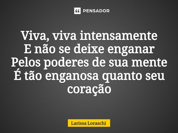 Viva, viva intensamente E não se deixe enganar⁠ Pelos poderes de sua mente É tão enganosa quanto seu coração... Frase de Larissa loraschi.