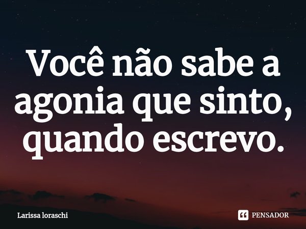 ⁠Você não sabe a agonia que sinto, quando escrevo.... Frase de Larissa loraschi.