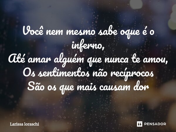 ⁠Você nem mesmo sabe oque é o inferno, Até amar alguém que nunca te amou, Os sentimentos não recíprocos São os que mais causam dor... Frase de Larissa loraschi.