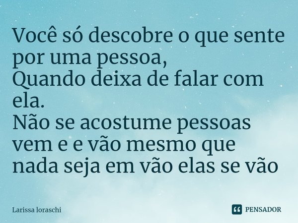 ⁠Você só descobre o que sente por uma pessoa,
Quando deixa de falar com ela.
Não se acostume pessoas vem e e vão mesmo que nada seja em vão elas se vão... Frase de Larissa loraschi.