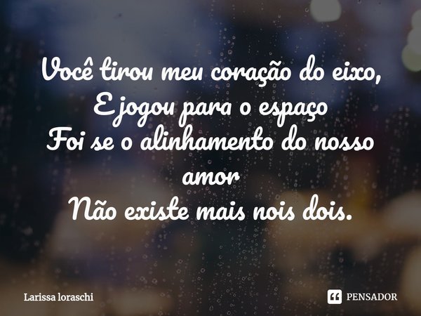 Você tirou meu coração do eixo,
E jogou para o espaço
Foi se o alinhamento do nosso amor
Não existe mais nois dois.⁠... Frase de Larissa loraschi.