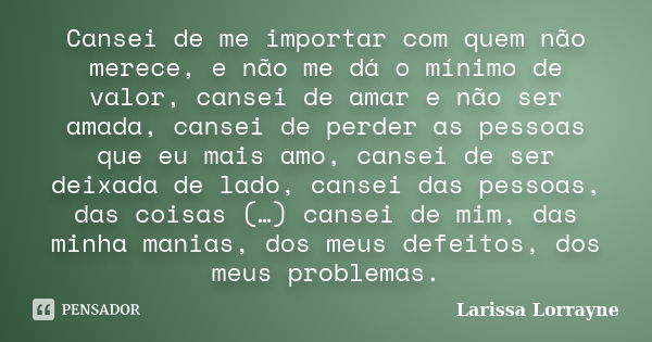 Cansei de me importar com quem não merece, e não me dá o mínimo de valor, cansei de amar e não ser amada, cansei de perder as pessoas que eu mais amo, cansei de... Frase de Larissa Lorrayne.