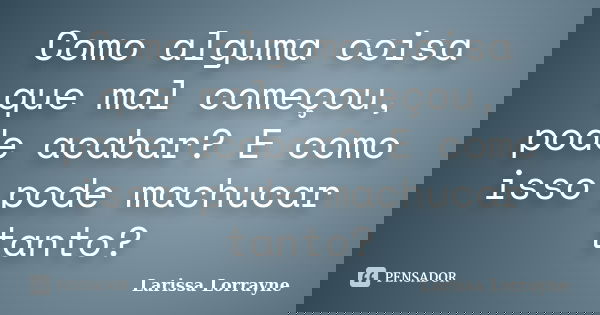 Como alguma coisa que mal começou, pode acabar? E como isso pode machucar tanto?... Frase de Larissa Lorrayne.