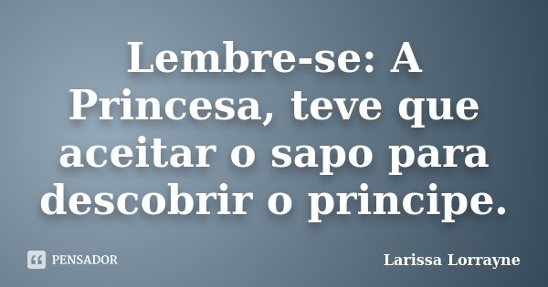 Lembre-se: A Princesa, teve que aceitar o sapo para descobrir o principe.... Frase de Larissa Lorrayne.
