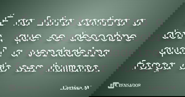 É na luta contra a dor, que se descobre qual a verdadeira força do ser humano.... Frase de Larissa M.