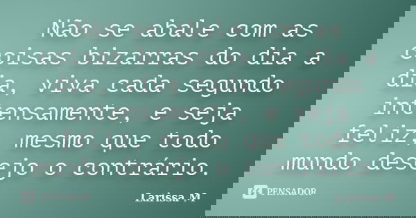 Não se abale com as coisas bizarras do dia a dia, viva cada segundo intensamente, e seja feliz, mesmo que todo mundo desejo o contrário.... Frase de Larissa M.