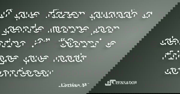 O que fazer quando a gente morre por dentro ?” “Sorri e finge que nada aconteceu... Frase de Larissa M.