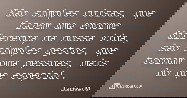 São simples coisas, que fazem uma enorme diferença na nossa vida, são simples gestos, que tornam uma pessoas, mais do que especial.... Frase de Larissa M.