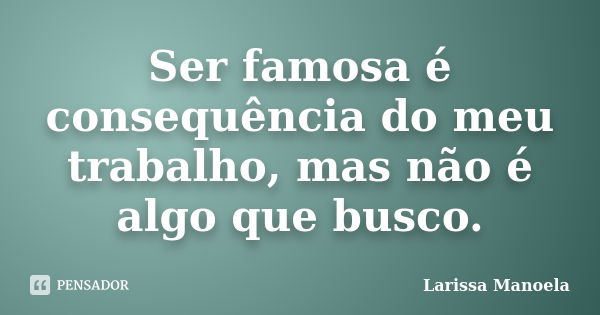 Ser famosa é consequência do meu trabalho, mas não é algo que busco.... Frase de Larissa Manoela.