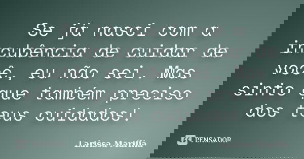 Se já nasci com a incubência de cuidar de você, eu não sei. Mas sinto que também preciso dos teus cuidados!... Frase de Larissa Marilia.