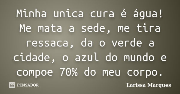 Minha unica cura é água! Me mata a sede, me tira ressaca, da o verde a cidade, o azul do mundo e compoe 70% do meu corpo.... Frase de Larissa Marques.