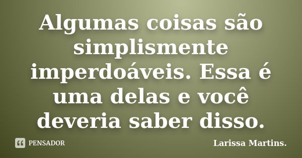 Algumas coisas são simplismente imperdoáveis. Essa é uma delas e você deveria saber disso.... Frase de Larissa Martins..