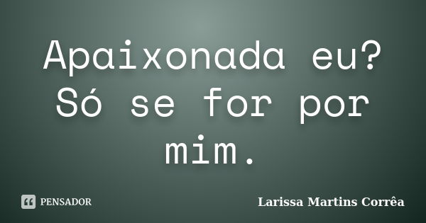 Apaixonada eu? Só se for por mim.... Frase de Larissa Martins Corrêa.