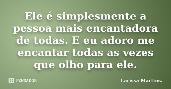 Ele é simplesmente a pessoa mais encantadora de todas. E eu adoro me encantar todas as vezes que olho para ele.... Frase de Larissa Martins..