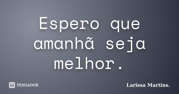 Espero que amanhã seja melhor.... Frase de Larissa Martins..