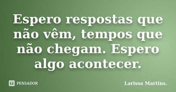 Espero respostas que não vêm, tempos que não chegam. Espero algo acontecer.... Frase de Larissa Martins..