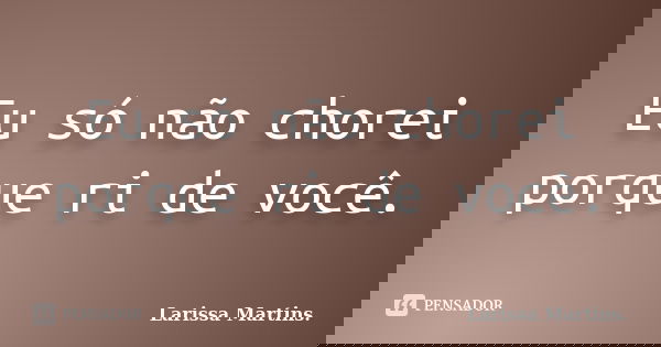 Eu só não chorei porque ri de você.... Frase de Larissa Martins..