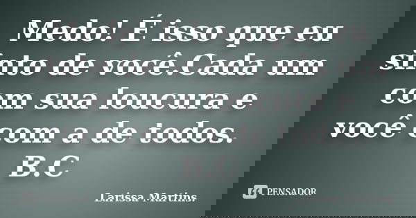Medo! É isso que eu sinto de você.Cada um com sua loucura e você com a de todos. B.C... Frase de Larissa Martins..