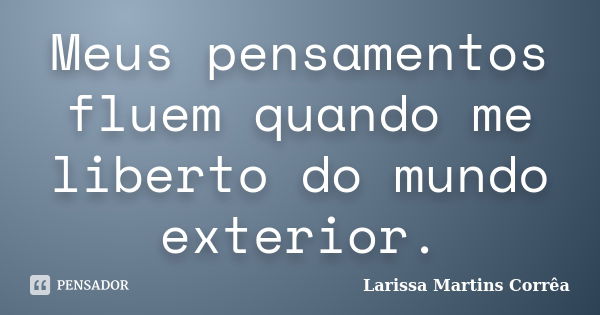 Meus pensamentos fluem quando me liberto do mundo exterior.... Frase de Larissa Martins Corrêa.