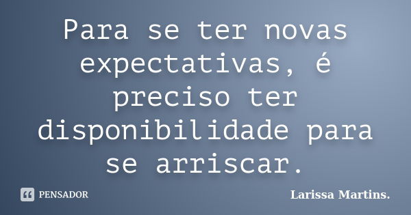 Para se ter novas expectativas, é preciso ter disponibilidade para se arriscar.... Frase de Larissa Martins..