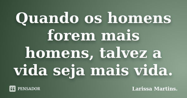 Quando os homens forem mais homens, talvez a vida seja mais vida.... Frase de Larissa Martins..