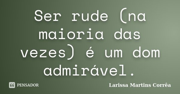 Ser rude (na maioria das vezes) é um dom admirável.... Frase de Larissa Martins Corrêa.