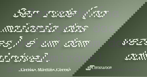 Ser rude (na maioria das vezes) é um dom admirável.... Frase de Larissa Martins Corrêa.