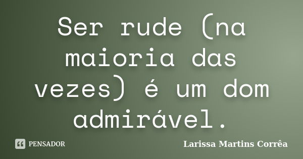 Ser rude (na maioria das vezes) é um dom admirável.... Frase de Larissa Martins Corrêa.