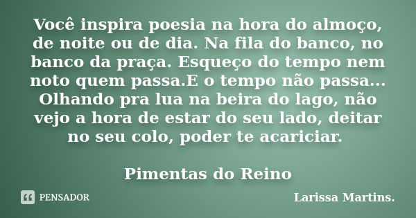 Você inspira poesia na hora do almoço, de noite ou de dia. Na fila do banco, no banco da praça. Esqueço do tempo nem noto quem passa.E o tempo não passa... Olha... Frase de Larissa Martins..