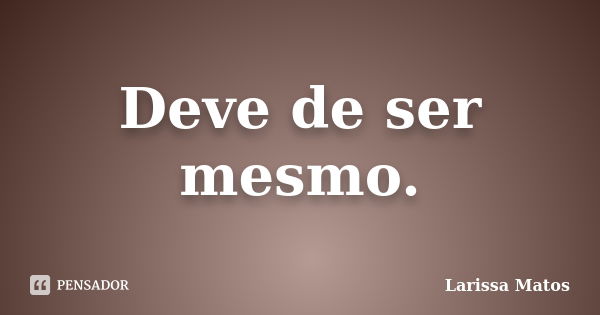 Deve de ser mesmo.... Frase de Larissa Matos.