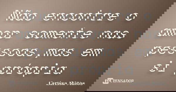 Não encontre o amor somente nas pessoas,mas em si própria... Frase de Larissa Matos.