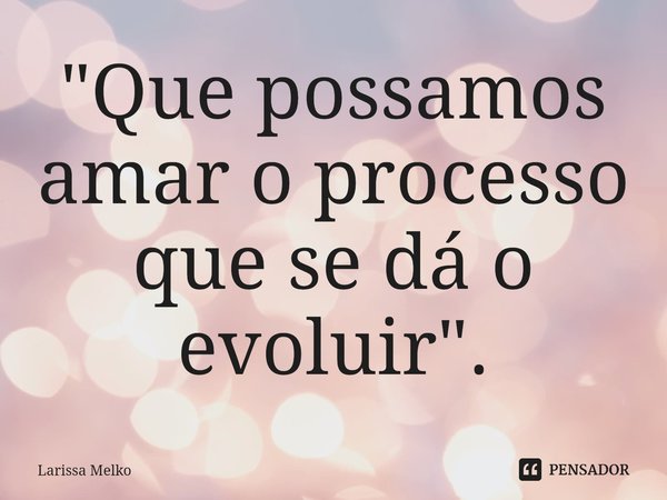 ⁠"Que possamos amar o processo que se dá o evoluir".... Frase de Larissa Melko.
