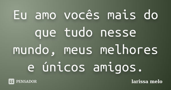 Eu amo vocês mais do que tudo nesse mundo, meus melhores e únicos amigos.... Frase de Larissa Melo.