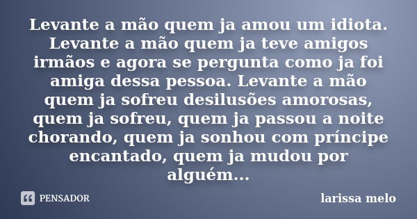 Levante a mão quem ja amou um idiota. Levante a mão quem ja teve amigos irmãos e agora se pergunta como ja foi amiga dessa pessoa. Levante a mão quem ja sofreu ... Frase de Larissa Melo.