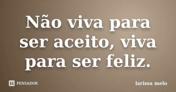 Não viva para ser aceito, viva para ser feliz.... Frase de Larissa Melo.