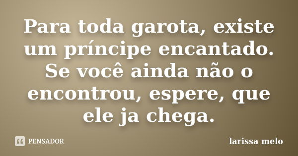 Para toda garota, existe um príncipe encantado. Se você ainda não o encontrou, espere, que ele ja chega.... Frase de Larissa Melo.