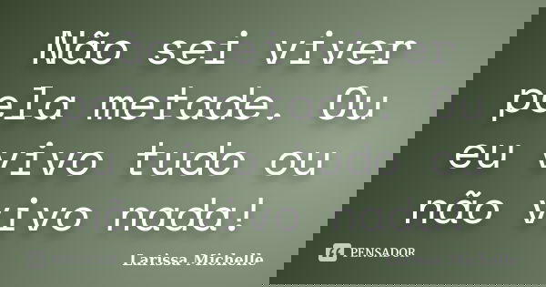 Não sei viver pela metade. Ou eu vivo tudo ou não vivo nada!... Frase de Larissa Michelle.