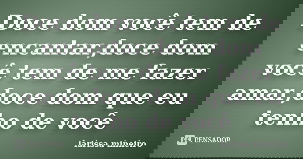 Doce dom você tem de encantar,doce dom você tem de me fazer amar,doce dom que eu tenho de você... Frase de larissa mineiro.