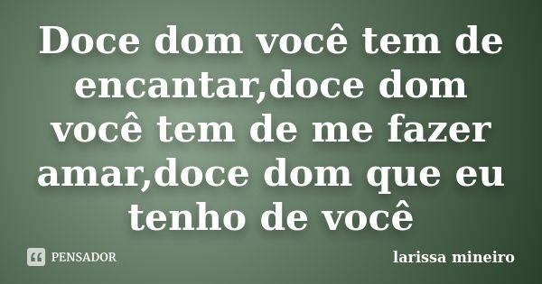 Doce dom você tem de encantar,doce dom você tem de me fazer amar,doce dom que eu tenho de você... Frase de larissa mineiro.